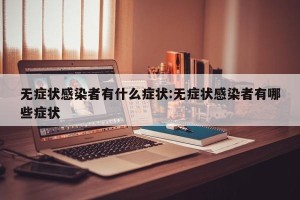 无症状感染者有什么症状:无症状感染者有哪些症状