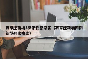 石家庄新增2例阳性感染者（石家庄新增两例新型冠状病毒）