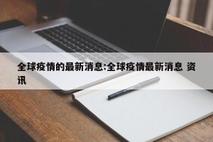 全球疫情的最新消息:全球疫情最新消息 资讯