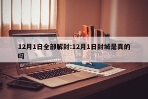 12月1日全部解封:12月1日封城是真的吗