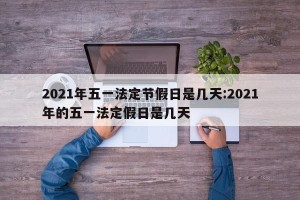 2021年五一法定节假日是几天:2021年的五一法定假日是几天