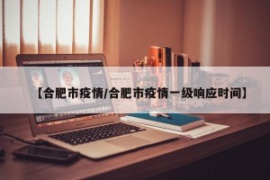 【合肥市疫情/合肥市疫情一级响应时间】