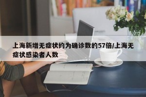 上海新增无症状约为确诊数的57倍/上海无症状感染者人数