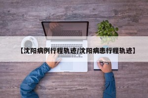 【沈阳病例行程轨迹/沈阳病患行程轨迹】