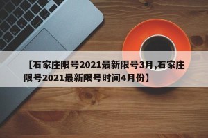 【石家庄限号2021最新限号3月,石家庄限号2021最新限号时间4月份】
