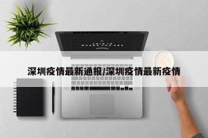 深圳疫情最新通报/深圳疫情最新疫情