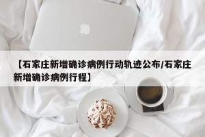 【石家庄新增确诊病例行动轨迹公布/石家庄新增确诊病例行程】
