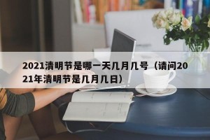 2021清明节是哪一天几月几号（请问2021年清明节是几月几日）