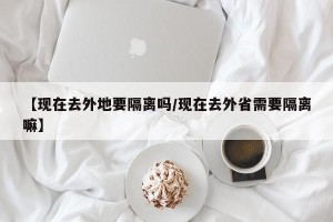【现在去外地要隔离吗/现在去外省需要隔离嘛】