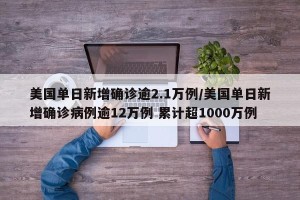 美国单日新增确诊逾2.1万例/美国单日新增确诊病例逾12万例 累计超1000万例