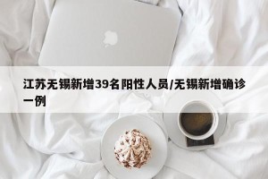 江苏无锡新增39名阳性人员/无锡新增确诊一例