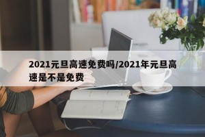2021元旦高速免费吗/2021年元旦高速是不是免费