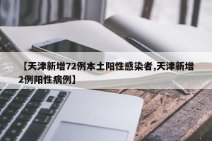 【天津新增72例本土阳性感染者,天津新增2例阳性病例】
