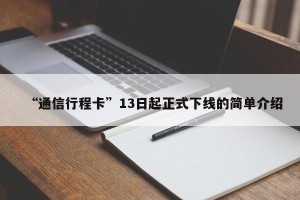“通信行程卡”13日起正式下线的简单介绍