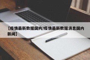 【疫情最新数据国内/疫情最新数据消息国内 新闻】
