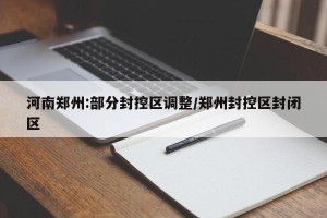 河南郑州:部分封控区调整/郑州封控区封闭区