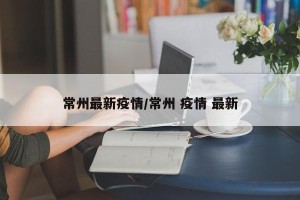 常州最新疫情/常州 疫情 最新