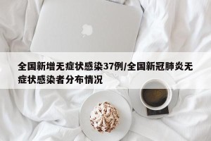 全国新增无症状感染37例/全国新冠肺炎无症状感染者分布情况