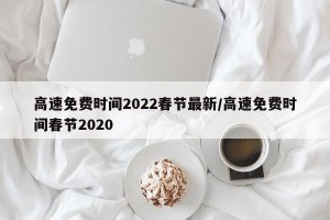 高速免费时间2022春节最新/高速免费时间春节2020