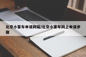 北京小客车申请网站/北京小客车网上申请步骤