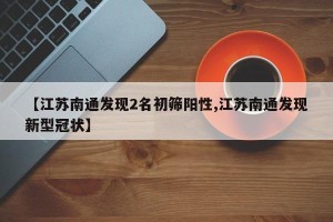 【江苏南通发现2名初筛阳性,江苏南通发现新型冠状】