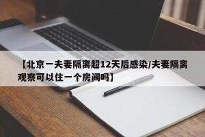 【北京一夫妻隔离超12天后感染/夫妻隔离观察可以住一个房间吗】