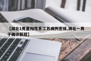 【湖北1男童阳性系江苏病例密接,湖北一男子确诊新冠】