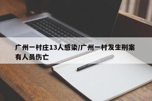广州一村庄13人感染/广州一村发生刑案 有人员伤亡