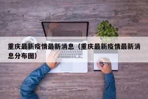 重庆最新疫情最新消息（重庆最新疫情最新消息分布图）
