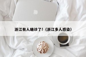 浙江有人确诊了!（浙江多人感染）