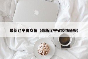 最新辽宁省疫情（最新辽宁省疫情通报）