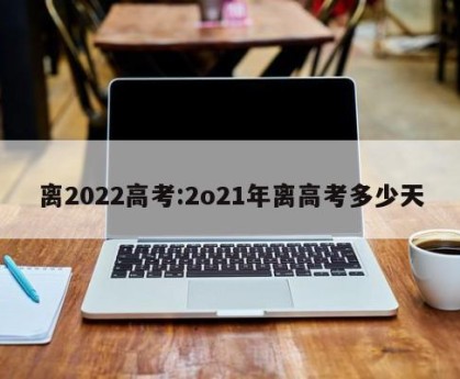 离2022高考:2o21年离高考多少天