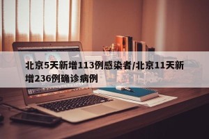 北京5天新增113例感染者/北京11天新增236例确诊病例