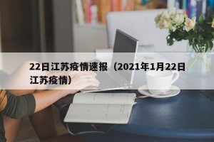 22日江苏疫情速报（2021年1月22日江苏疫情）