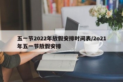 五一节2022年放假安排时间表/2o21年五一节放假安排