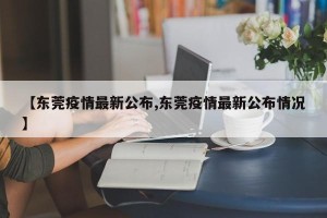 【东莞疫情最新公布,东莞疫情最新公布情况】