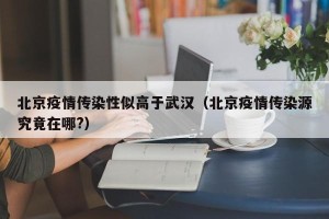 北京疫情传染性似高于武汉（北京疫情传染源究竟在哪?）