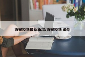 西安疫情最新新增/西安疫情 最新