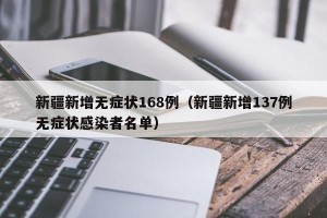 新疆新增无症状168例（新疆新增137例无症状感染者名单）