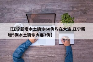 【辽宁新增本土确诊60例均在大连,辽宁新增5例本土确诊大连3例】