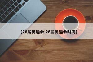 【26届奥运会,26届奥运会时间】