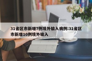 31省区市新增7例境外输入病例:31省区市新增10例境外输入