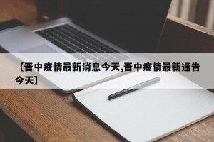 【晋中疫情最新消息今天,晋中疫情最新通告今天】