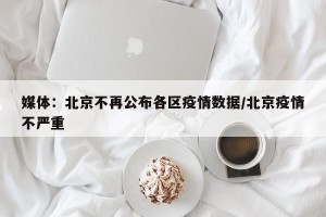 媒体：北京不再公布各区疫情数据/北京疫情不严重