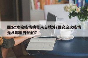 西安:本轮疫情病毒来自境外/西安这次疫情是从哪里开始的?