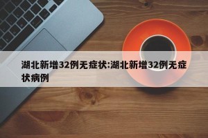 湖北新增32例无症状:湖北新增32例无症状病例