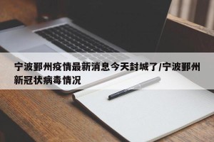 宁波鄞州疫情最新消息今天封城了/宁波鄞州新冠状病毒情况
