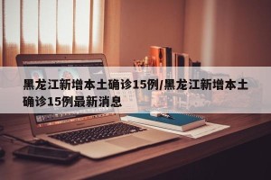 黑龙江新增本土确诊15例/黑龙江新增本土确诊15例最新消息