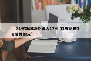 【31省新增境外输入17例,31省新增18境外输入】