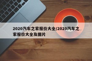 2020汽车之家报价大全/2020汽车之家报价大全及图片